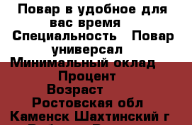 Повар.в удобное для вас время. › Специальность ­ Повар-универсал › Минимальный оклад ­ 1 000 › Процент ­ 100 › Возраст ­ 50 - Ростовская обл., Каменск-Шахтинский г. Работа » Резюме   